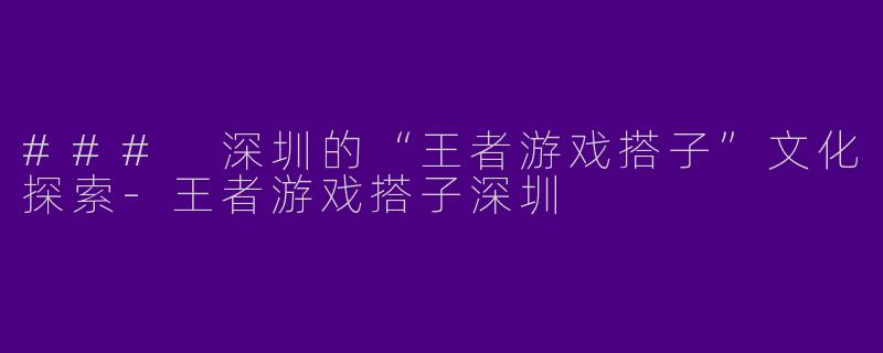 ### 深圳的“王者游戏搭子”文化探索-王者游戏搭子深圳