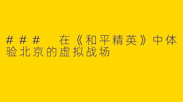 ### 在《和平精英》中体验北京的虚拟战场