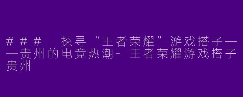 ### 探寻“王者荣耀”游戏搭子——贵州的电竞热潮-王者荣耀游戏搭子贵州