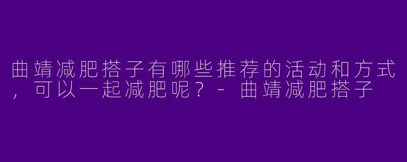 曲靖减肥搭子有哪些推荐的活动和方式，可以一起减肥呢？