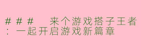 ### 来个游戏搭子王者：一起开启游戏新篇章