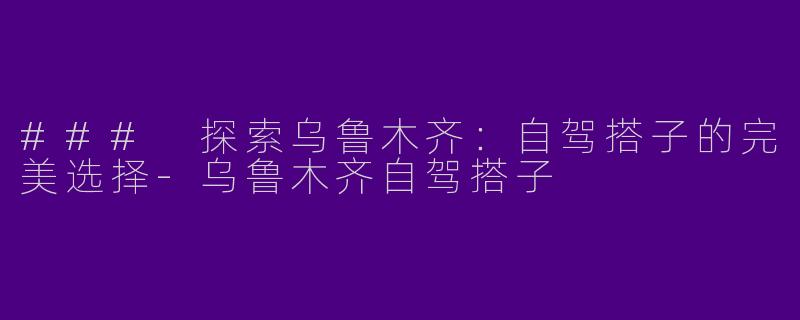 ### 探索乌鲁木齐：自驾搭子的完美选择-乌鲁木齐自驾搭子