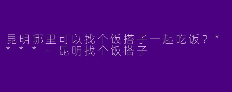 昆明哪里可以找个饭搭子一起吃饭?****
