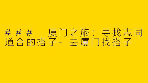 ### 厦门之旅：寻找志同道合的搭子-去厦门找搭子