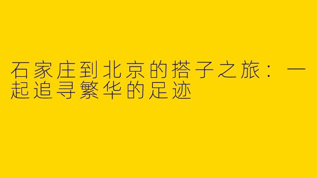 石家庄到北京的搭子之旅：一起追寻繁华的足迹
