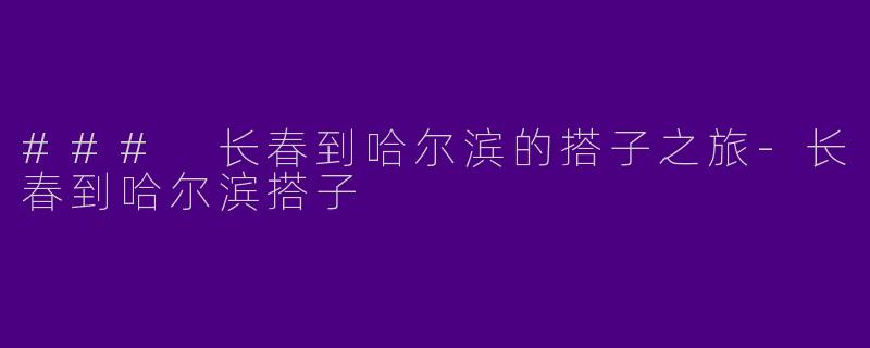 ### 长春到哈尔滨的搭子之旅-长春到哈尔滨搭子