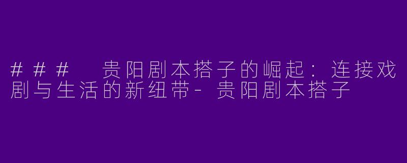 ### 贵阳剧本搭子的崛起：连接戏剧与生活的新纽带-贵阳剧本搭子