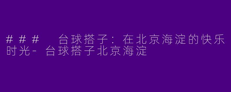 ### 台球搭子：在北京海淀的快乐时光-台球搭子北京海淀