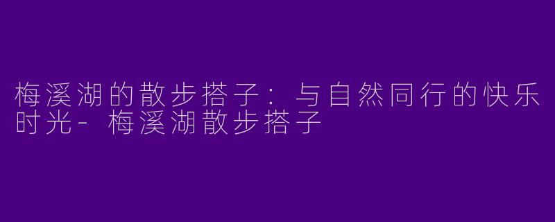 梅溪湖的散步搭子：与自然同行的快乐时光-梅溪湖散步搭子