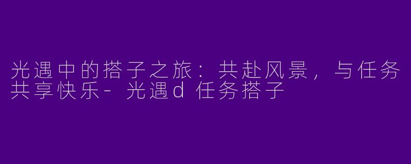 光遇中的搭子之旅：共赴风景，与任务共享快乐-光遇d任务搭子