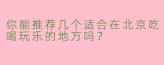 你能推荐几个适合在北京吃喝玩乐的地方吗？