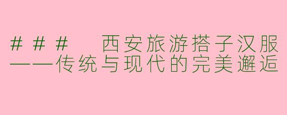 ### 西安旅游搭子汉服——传统与现代的完美邂逅