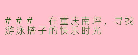### 在重庆南坪，寻找游泳搭子的快乐时光