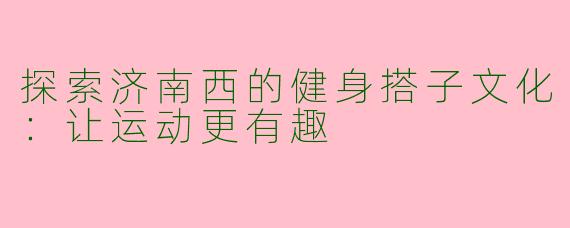探索济南西的健身搭子文化：让运动更有趣