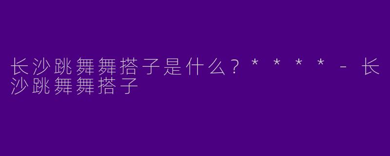 长沙跳舞舞搭子是什么?****