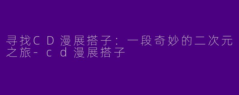 寻找CD漫展搭子：一段奇妙的二次元之旅-cd漫展搭子