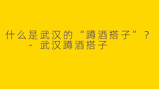 什么是武汉的“蹲酒搭子”？  -武汉蹲酒搭子