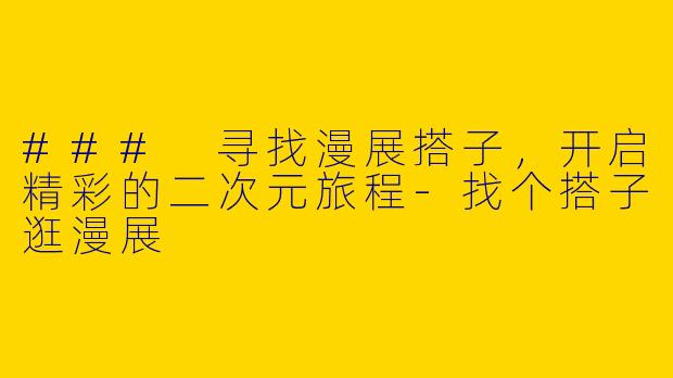 ### 寻找漫展搭子,开启精彩的二次元旅程
