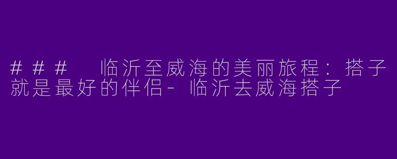 ### 临沂至威海的美丽旅程：搭子就是最好的伴侣-临沂去威海搭子
