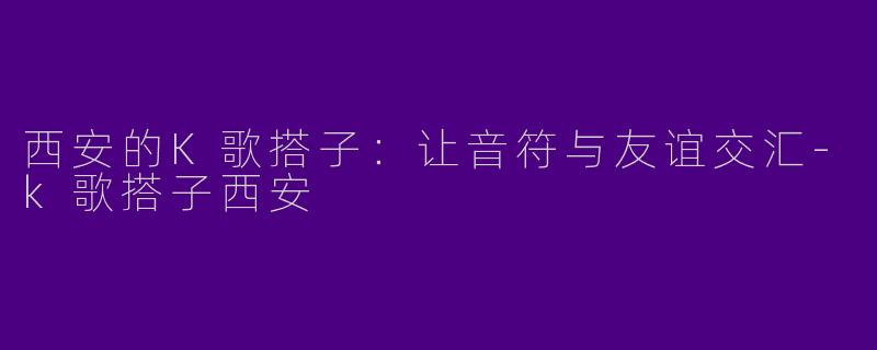 西安的K歌搭子:让音符与友谊交汇