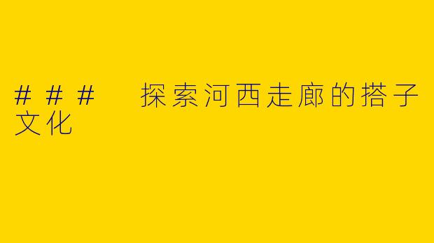 ### 探索河西走廊的搭子文化