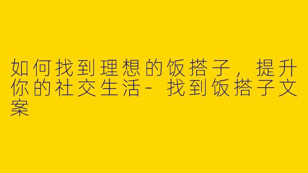 如何找到理想的饭搭子,提升你的社交生活