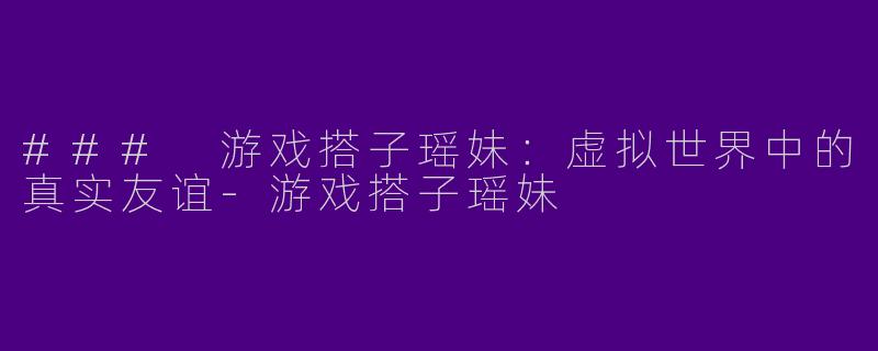 ### 游戏搭子瑶妹：虚拟世界中的真实友谊-游戏搭子瑶妹
