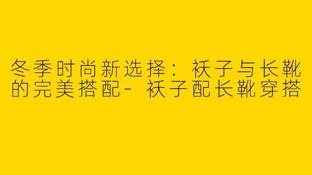 冬季时尚新选择：袄子与长靴的完美搭配-袄子配长靴穿搭