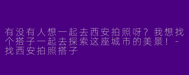 有没有人想一起去西安拍照呀？我想找个搭子一起去探索这座城市的美景！-找西安拍照搭子