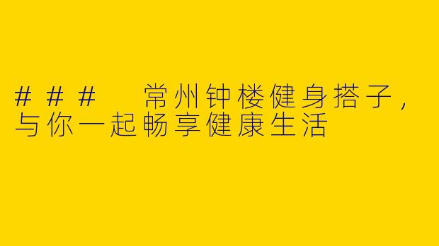 ### 常州钟楼健身搭子，与你一起畅享健康生活