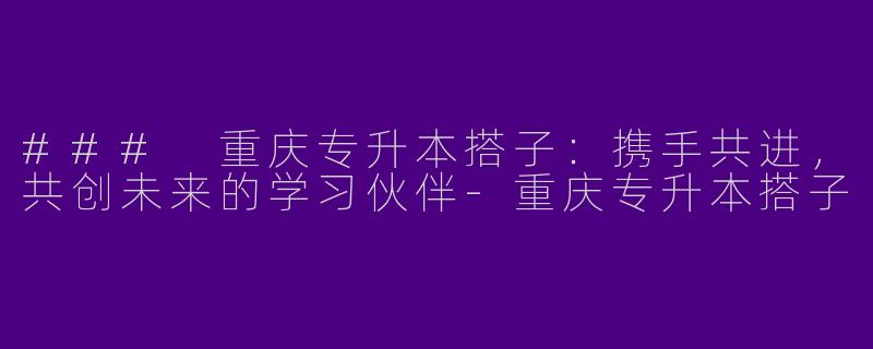 ### 重庆专升本搭子：携手共进，共创未来的学习伙伴-重庆专升本搭子