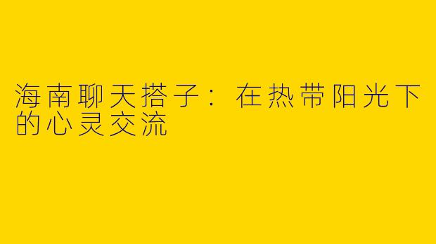 海南聊天搭子：在热带阳光下的心灵交流