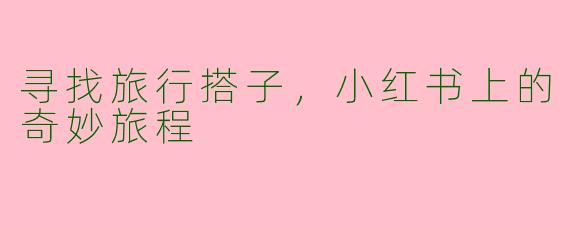 寻找旅行搭子，小红书上的奇妙旅程