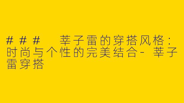 ### 莘子雷的穿搭风格：时尚与个性的完美结合-莘子雷穿搭