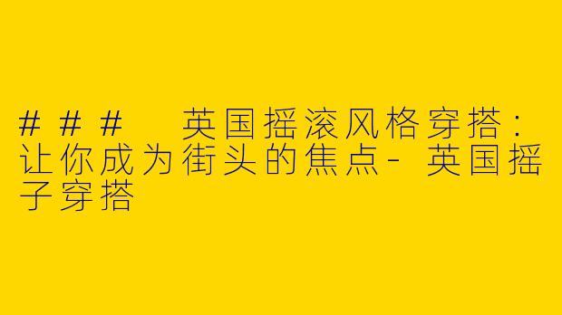 ### 英国摇滚风格穿搭：让你成为街头的焦点-英国摇子穿搭