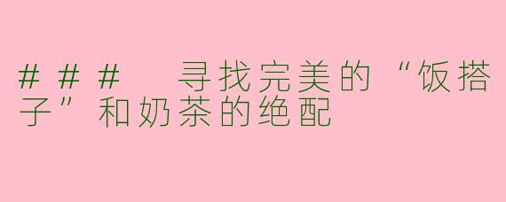 ### 寻找完美的“饭搭子”和奶茶的绝配