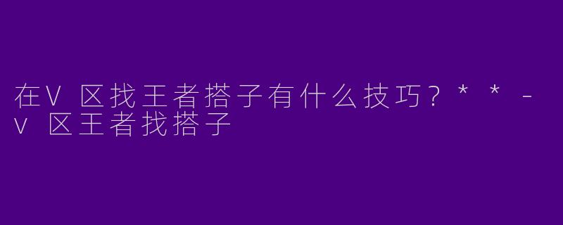 在V区找王者搭子有什么技巧?**