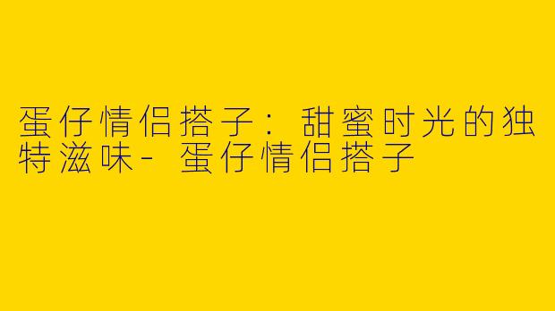 蛋仔情侣搭子：甜蜜时光的独特滋味