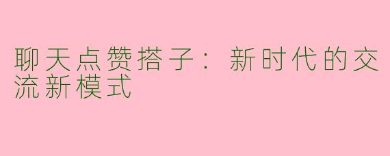 聊天点赞搭子：新时代的交流新模式