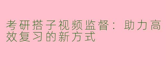 考研搭子视频监督：助力高效复习的新方式