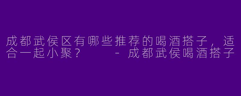 成都武侯区有哪些推荐的喝酒搭子，适合一起小聚？  