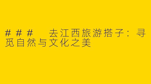 ### 去江西旅游搭子：寻觅自然与文化之美