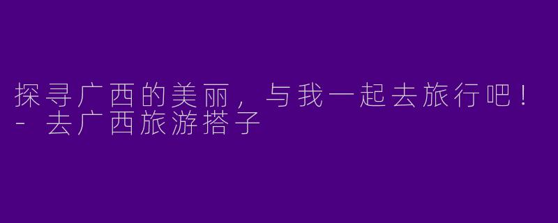 探寻广西的美丽，与我一起去旅行吧！