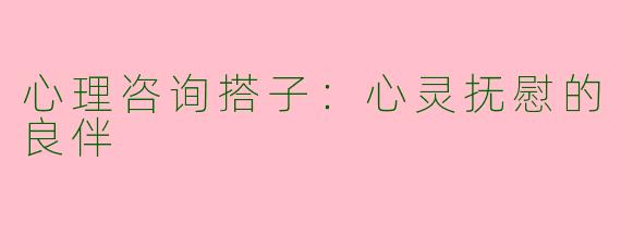 心理咨询搭子：心灵抚慰的良伴