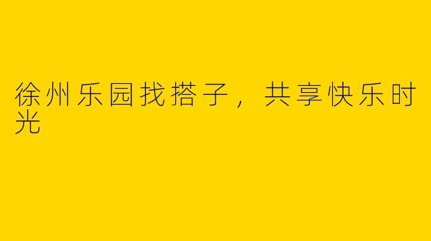 徐州乐园找搭子，共享快乐时光