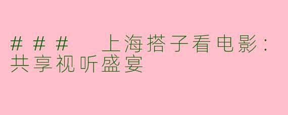 ### 上海搭子看电影：共享视听盛宴