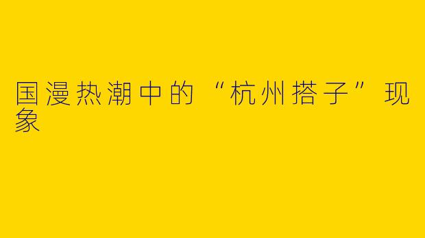 国漫热潮中的“杭州搭子”现象