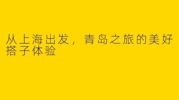 从上海出发，青岛之旅的美好搭子体验