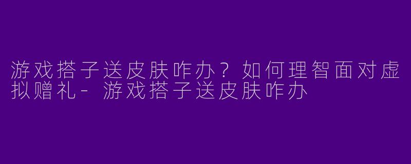 游戏搭子送皮肤咋办？如何理智面对虚拟赠礼-游戏搭子送皮肤咋办