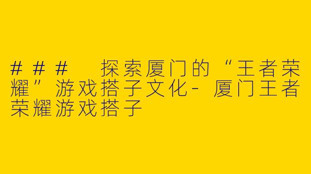 ### 探索厦门的“王者荣耀”游戏搭子文化-厦门王者荣耀游戏搭子